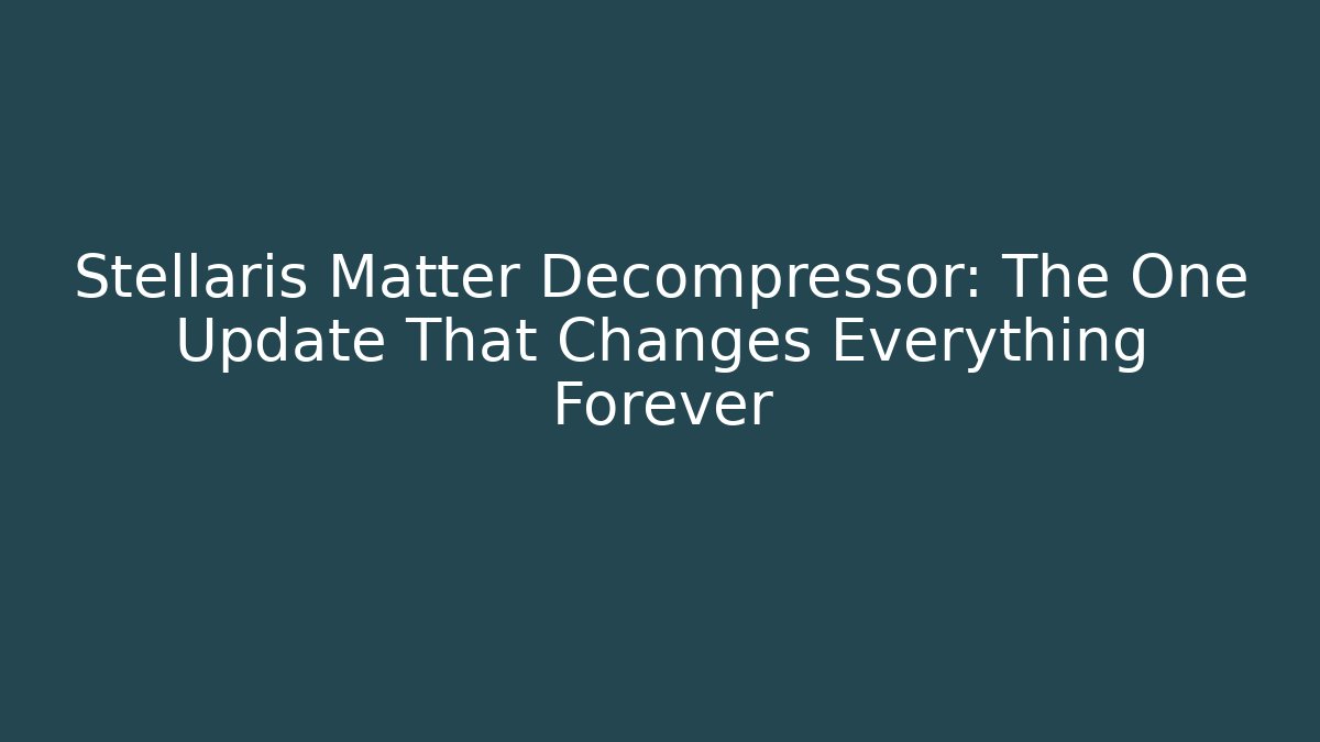 Stellaris Matter Decompressor: The One Update That Changes Everything Forever