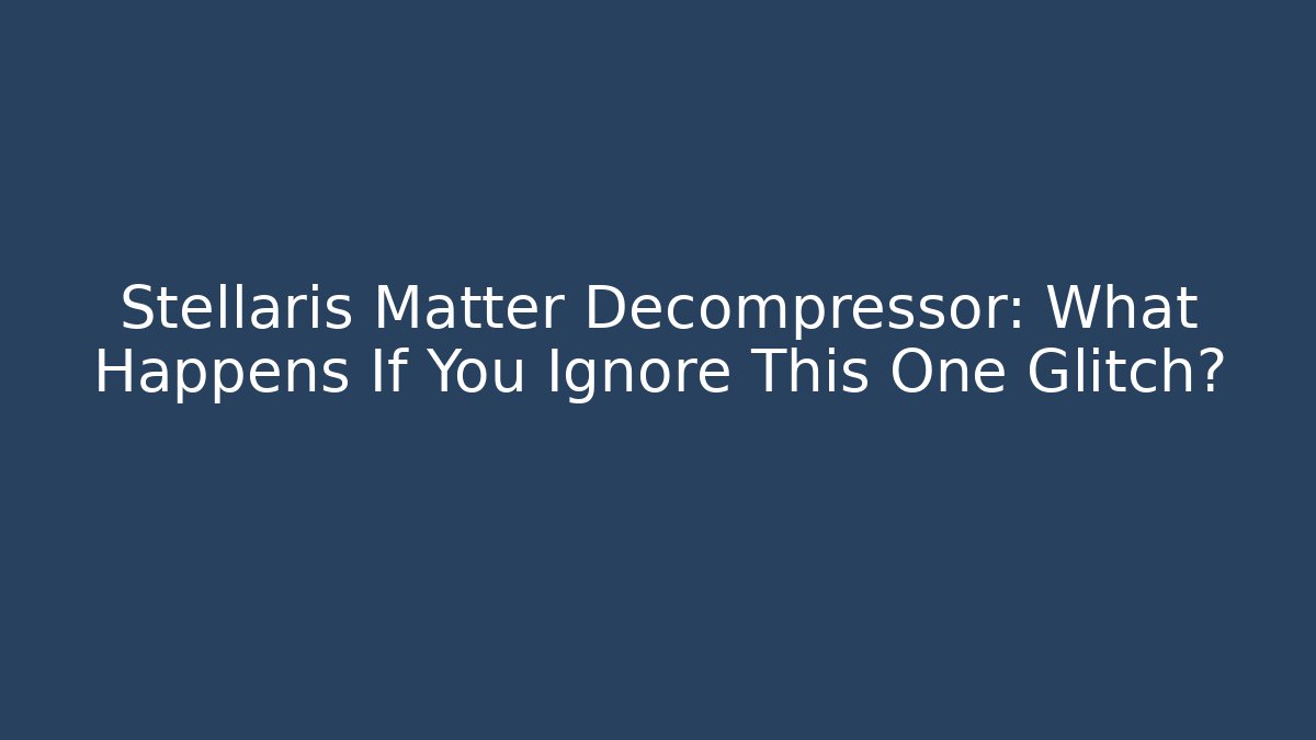 Stellaris Matter Decompressor: What Happens If You Ignore This One Glitch?