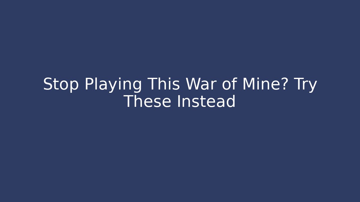 Stop Playing This War of Mine? Try These Instead