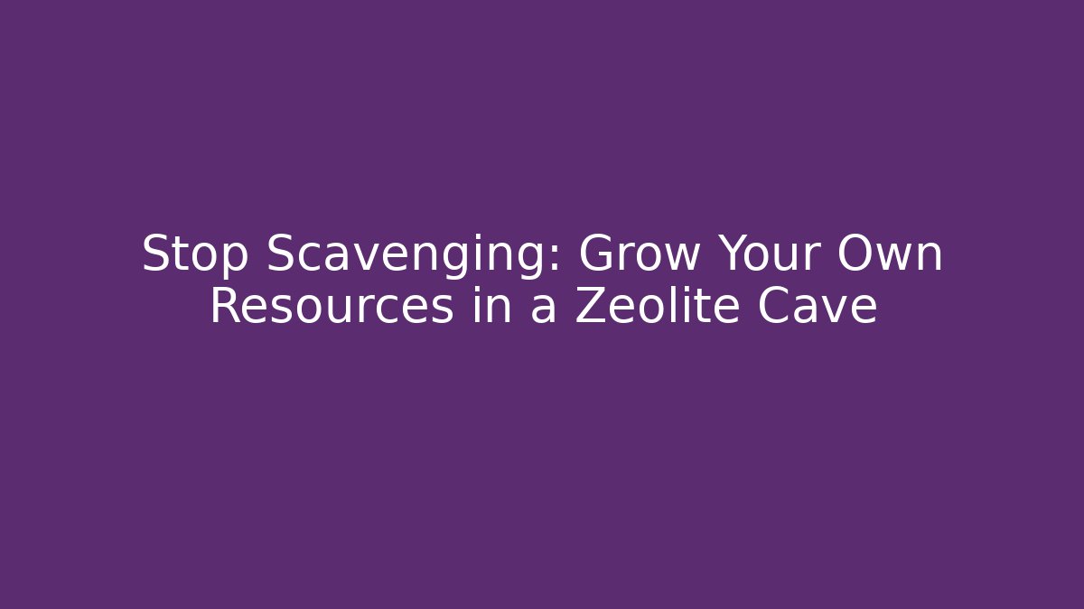 Stop Scavenging: Grow Your Own Resources in a Zeolite Cave