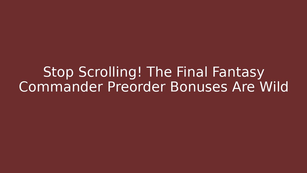 Stop Scrolling! The Final Fantasy Commander Preorder Bonuses Are Wild
