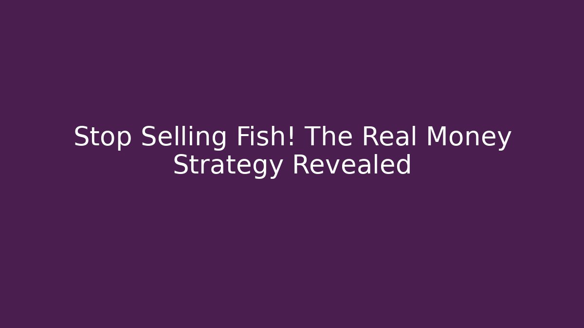 Stop Selling Fish! The Real Money Strategy Revealed