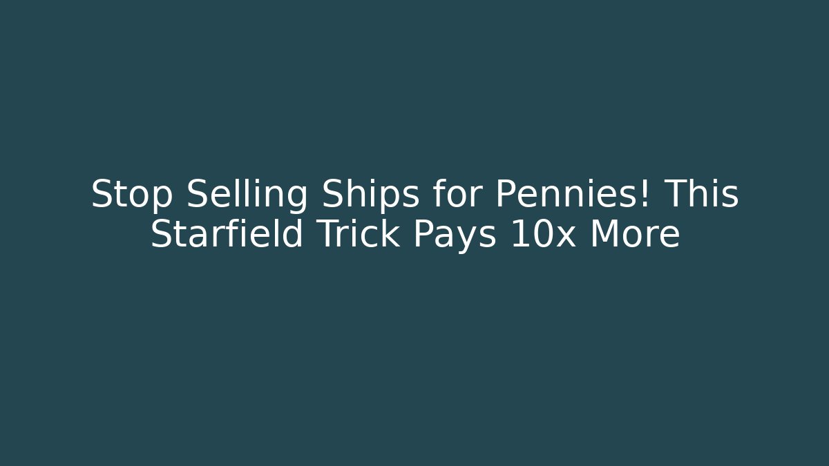 Stop Selling Ships for Pennies! This Starfield Trick Pays 10x More