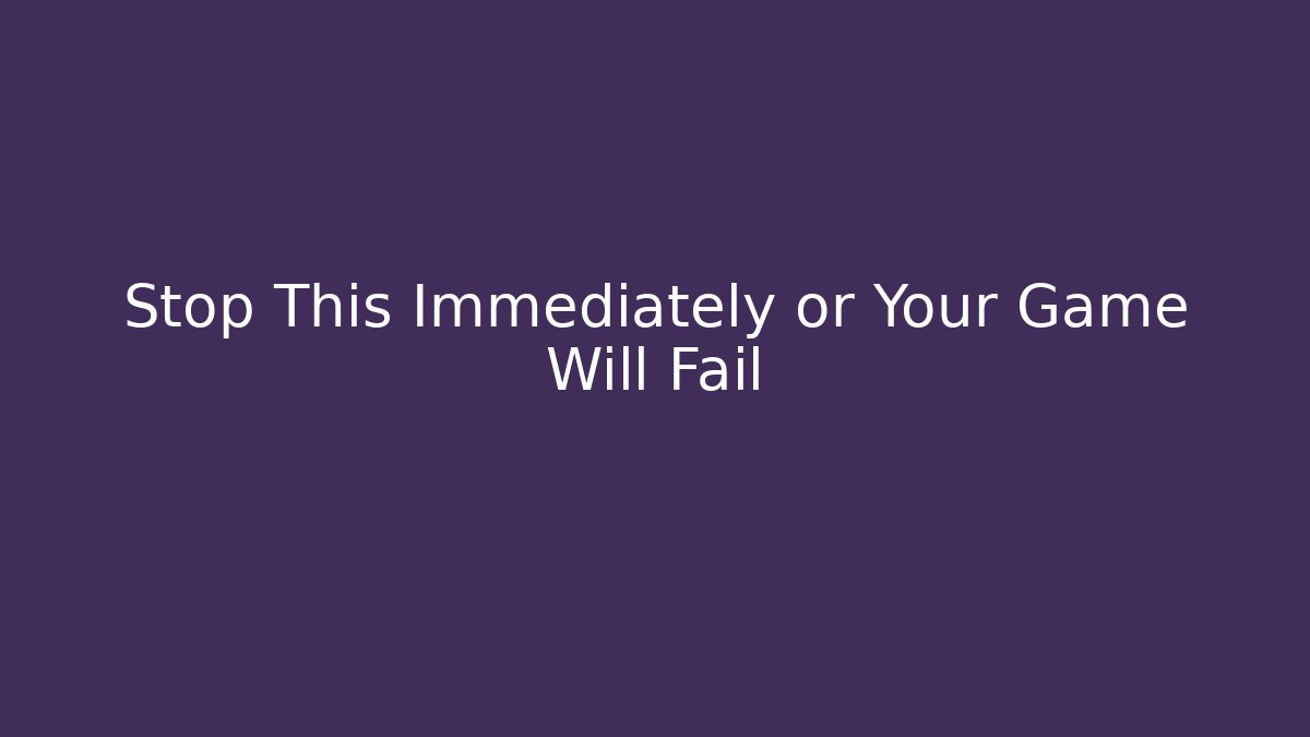 Stop This Immediately or Your Game Will Fail