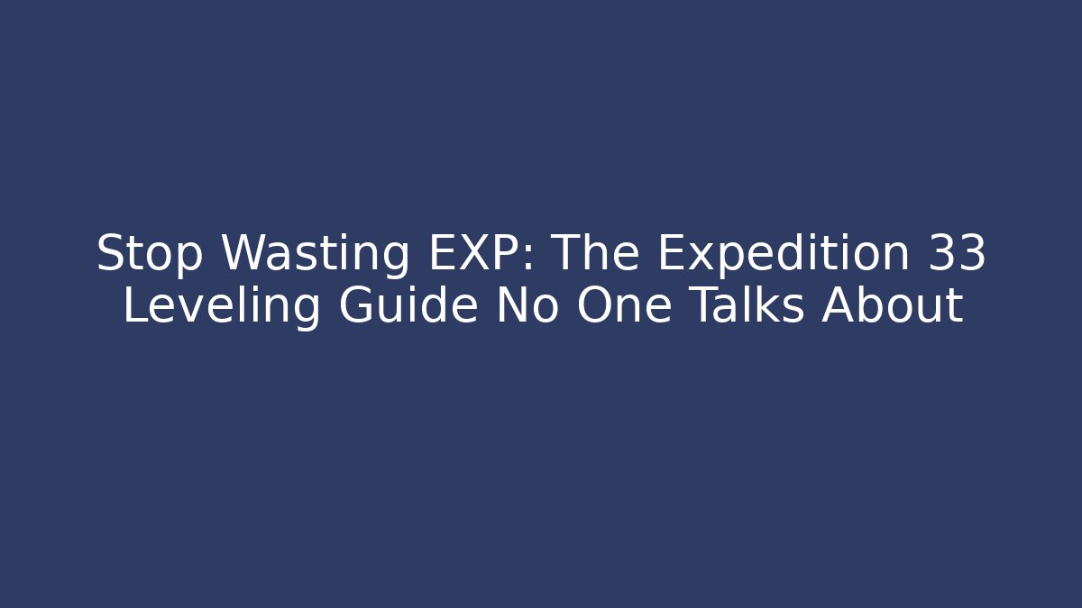 Stop Wasting EXP: The Expedition 33 Leveling Guide No One Talks About
