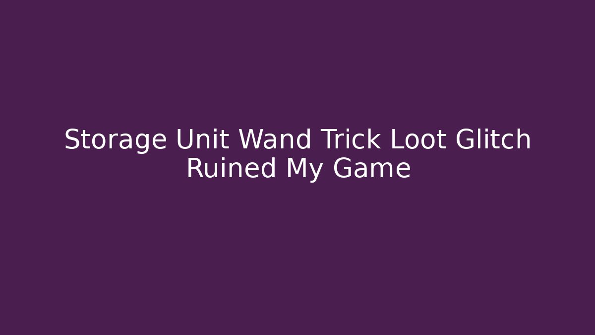 Storage Unit Wand Trick Loot Glitch Ruined My Game