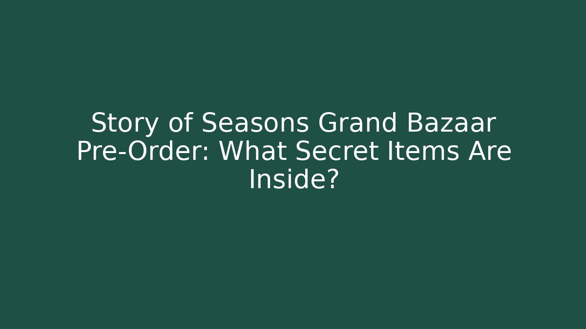 Story of Seasons Grand Bazaar Pre-Order: What Secret Items Are Inside?