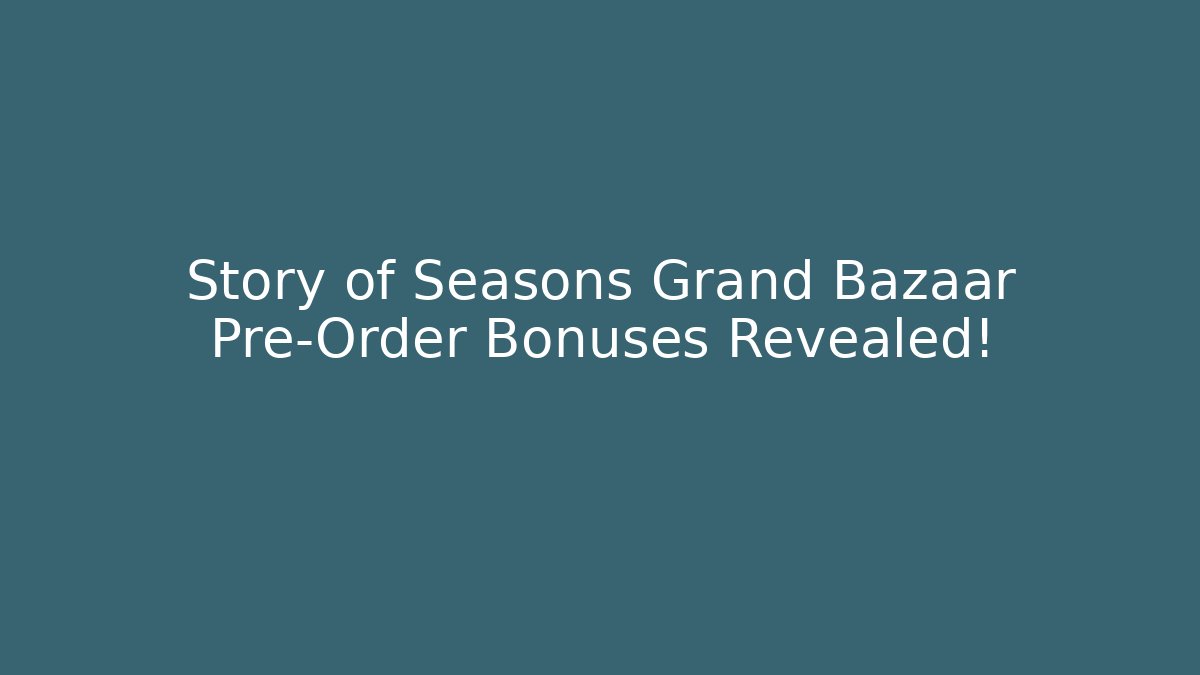 Story of Seasons Grand Bazaar Pre-Order Bonuses Revealed!