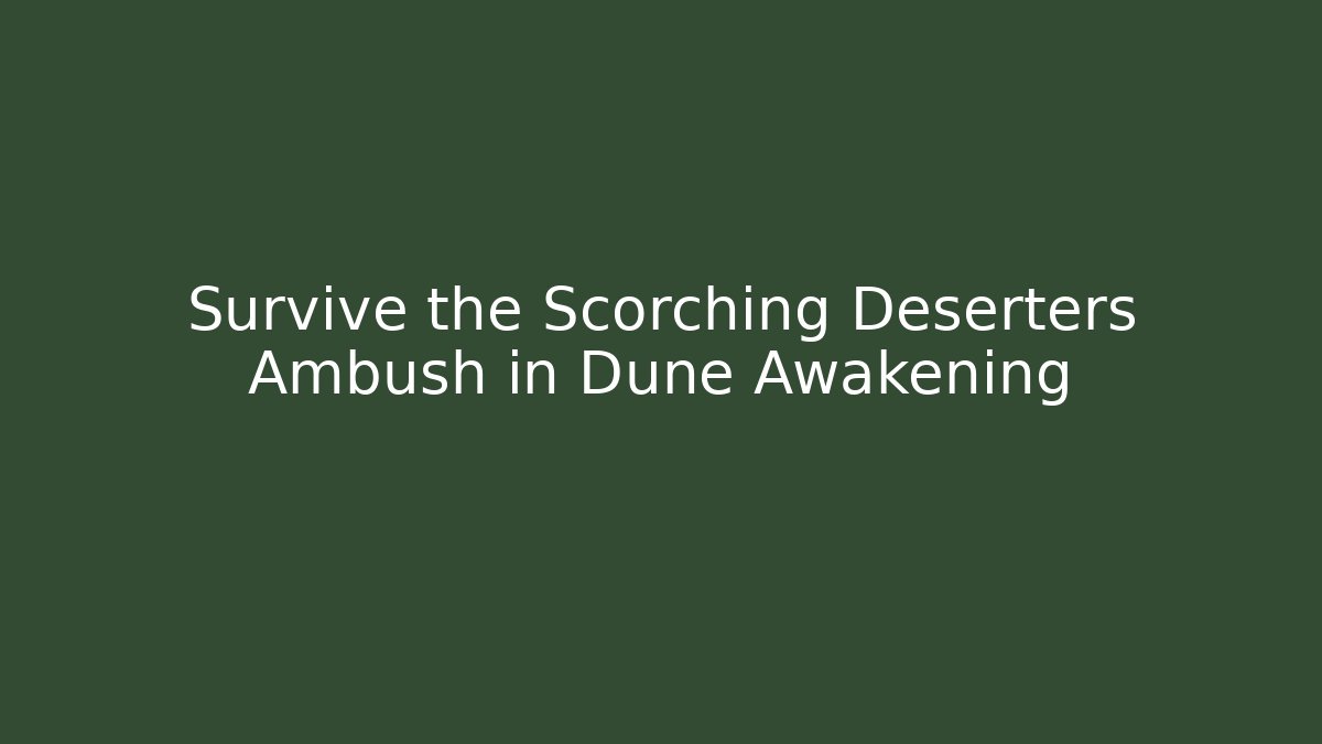 Survive the Scorching Deserters Ambush in Dune Awakening
