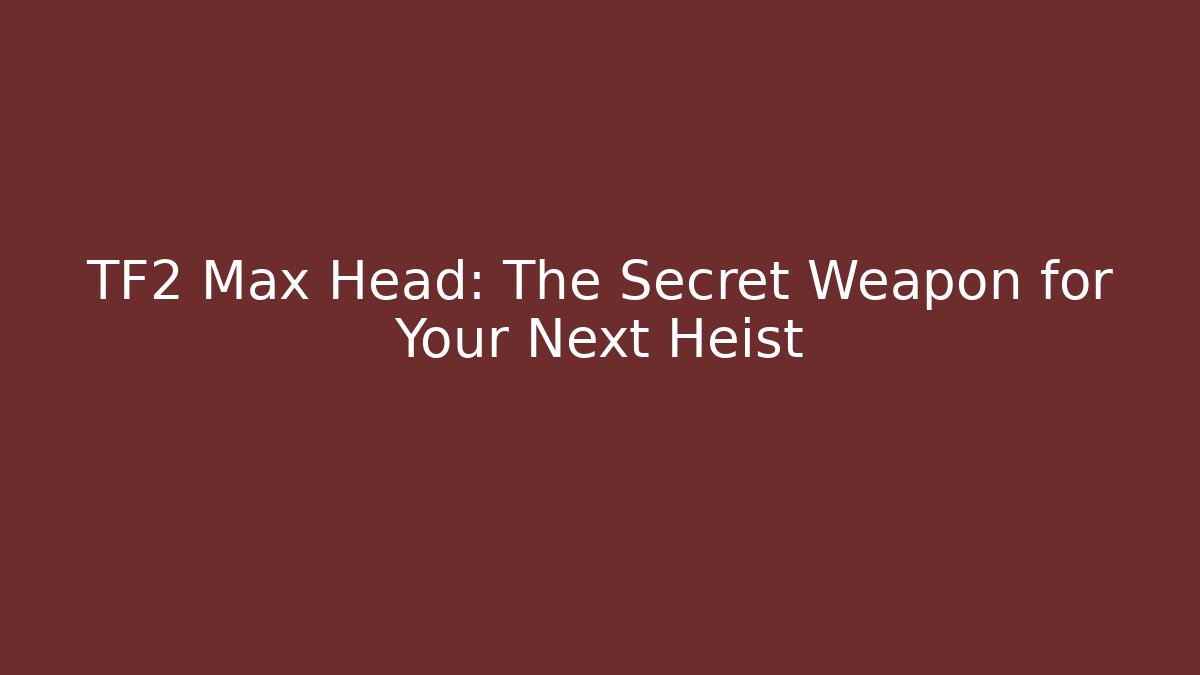 TF2 Max Head: The Secret Weapon for Your Next Heist