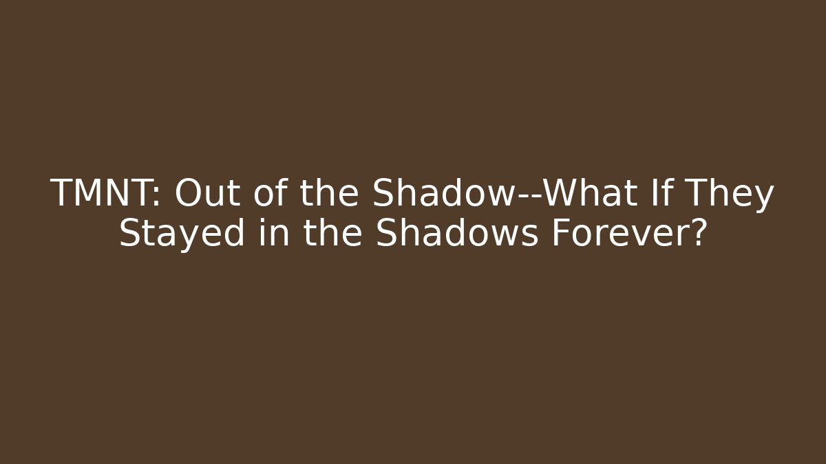 TMNT: Out of the Shadow—What If They Stayed in the Shadows Forever?