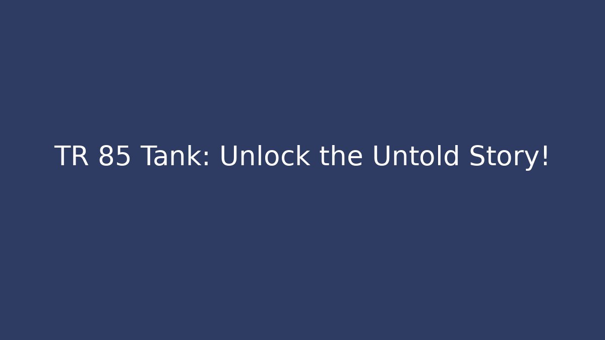 TR 85 Tank: Unlock the Untold Story!