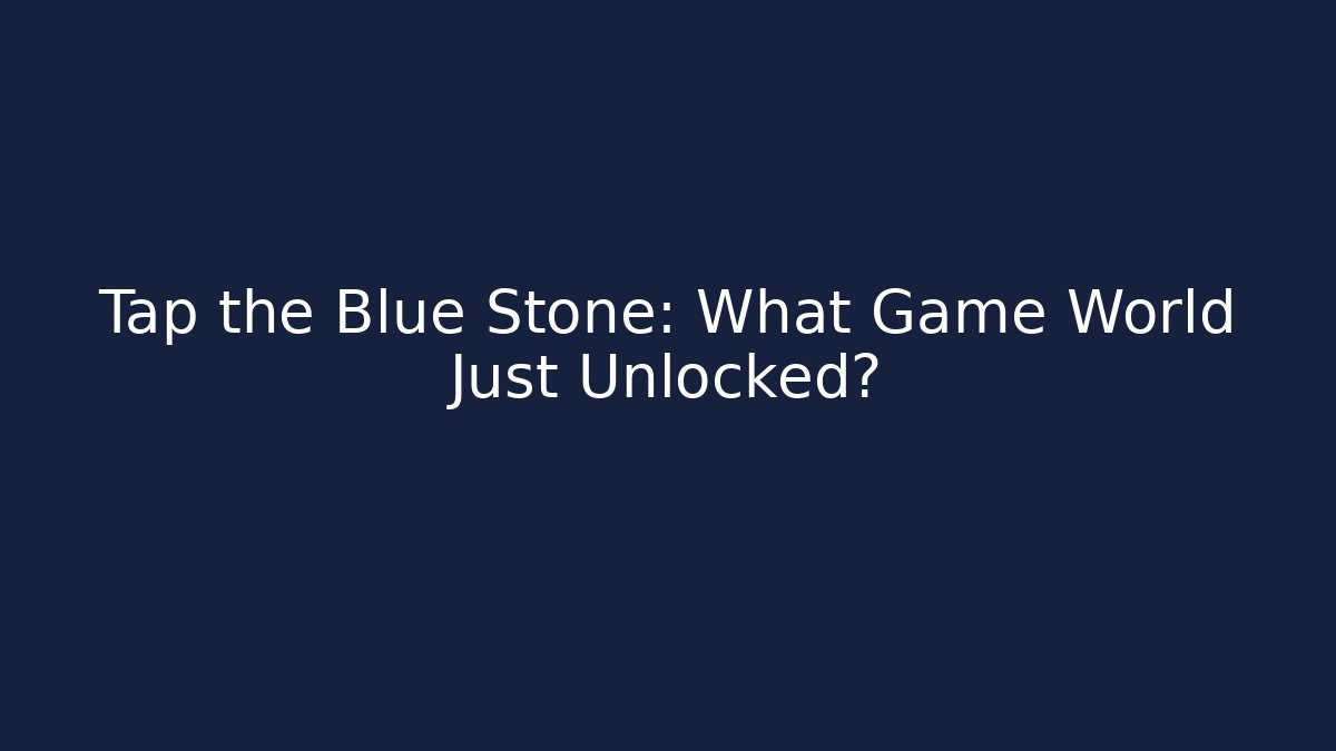 Tap the Blue Stone: What Game World Just Unlocked?
