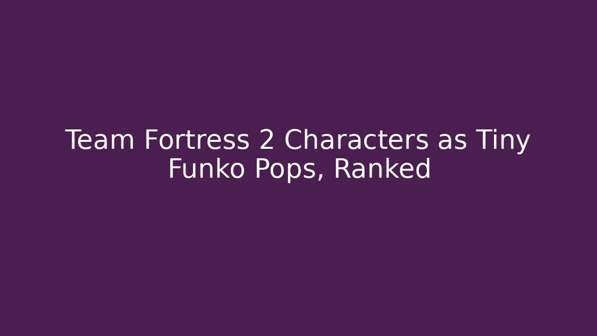 Team Fortress 2 Characters as Tiny Funko Pops, Ranked