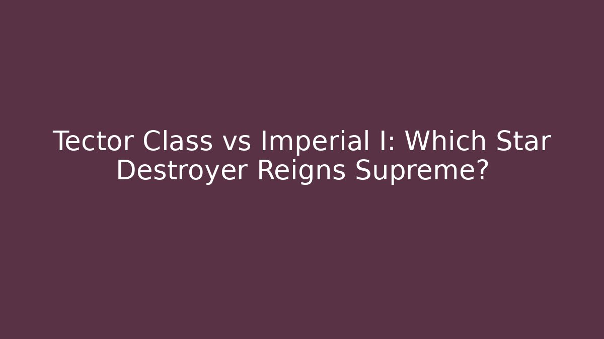 Tector Class vs Imperial I: Which Star Destroyer Reigns Supreme?
