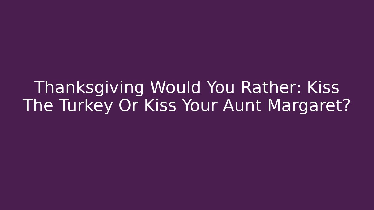 Thanksgiving Would You Rather: Kiss The Turkey Or Kiss Your Aunt Margaret?