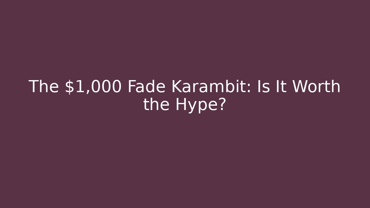 The $1,000 Fade Karambit: Is It Worth the Hype?