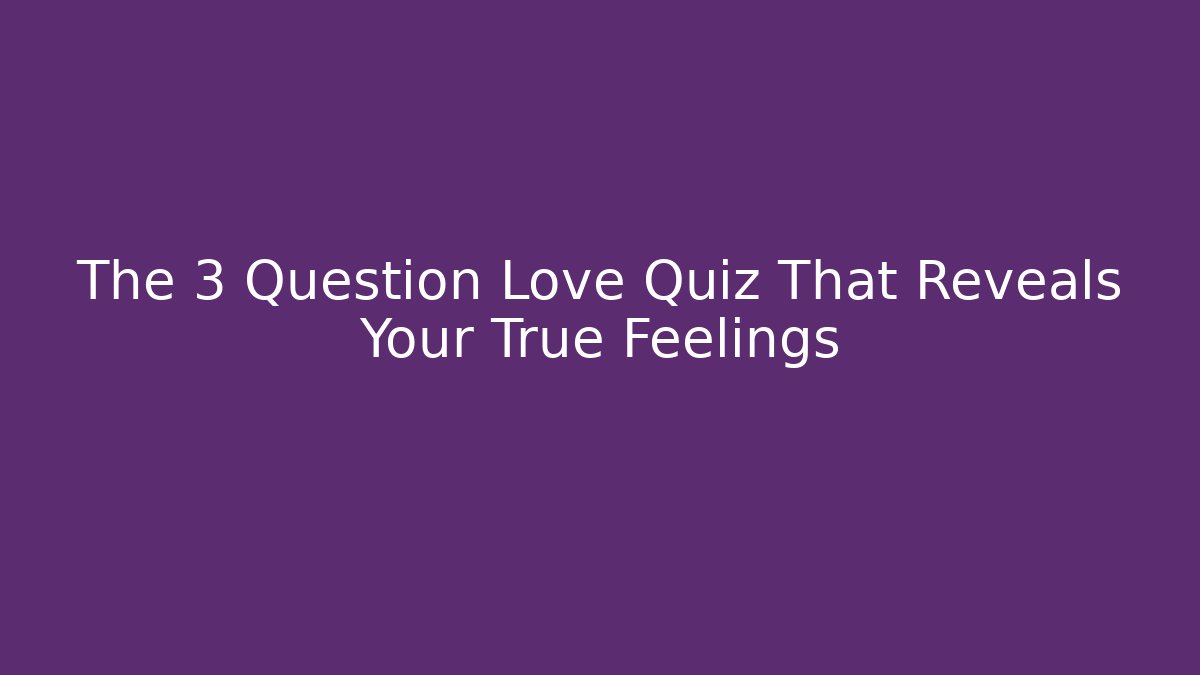 The 3 Question Love Quiz That Reveals Your True Feelings