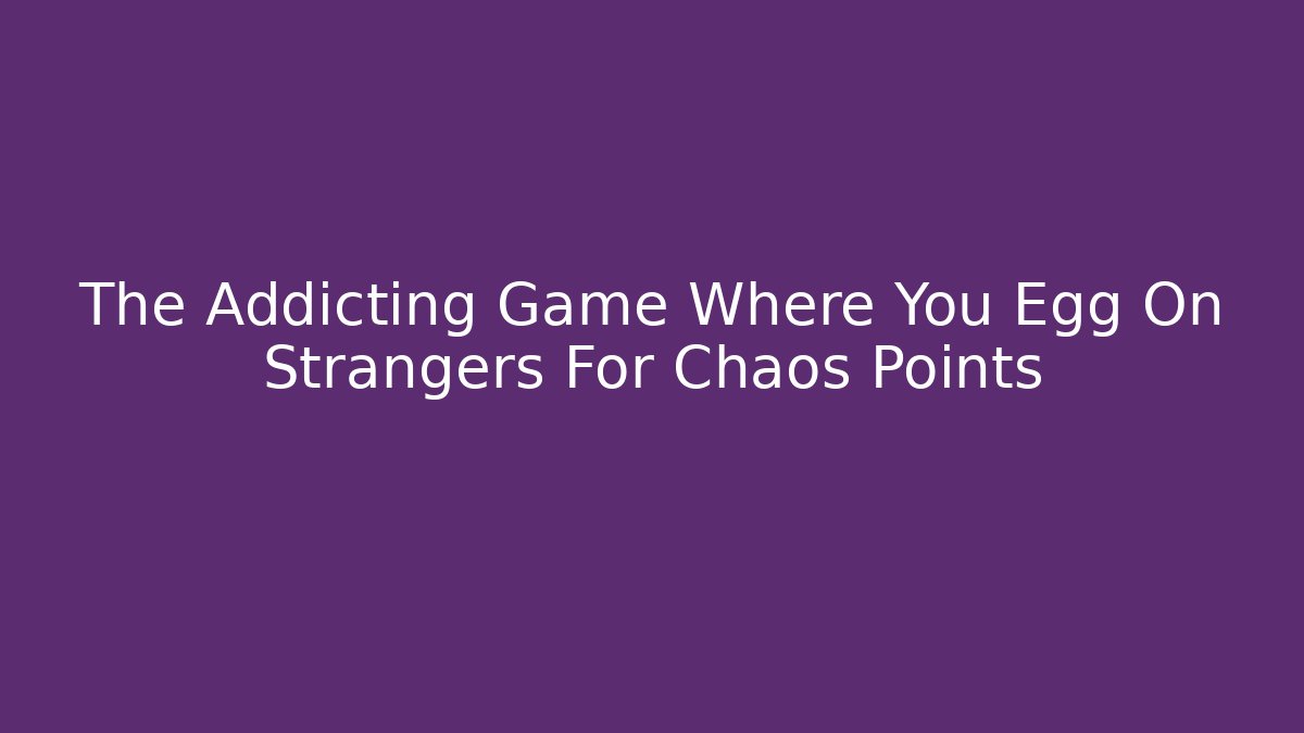 The Addicting Game Where You Egg On Strangers For Chaos Points