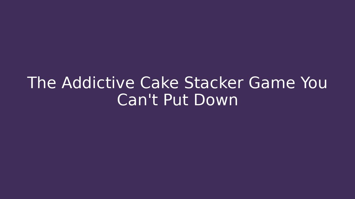 The Addictive Cake Stacker Game You Can't Put Down - Sports History Weekly