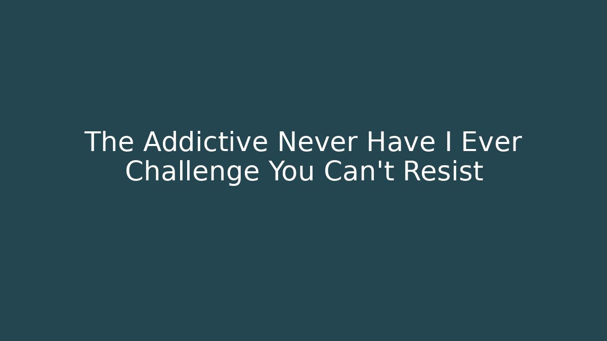 The Addictive Never Have I Ever Challenge You Can't Resist