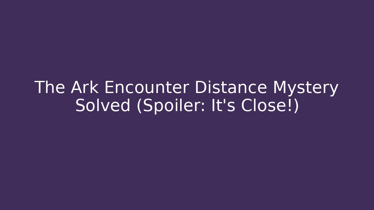 The Ark Encounter Distance Mystery Solved (Spoiler: It's Close!)