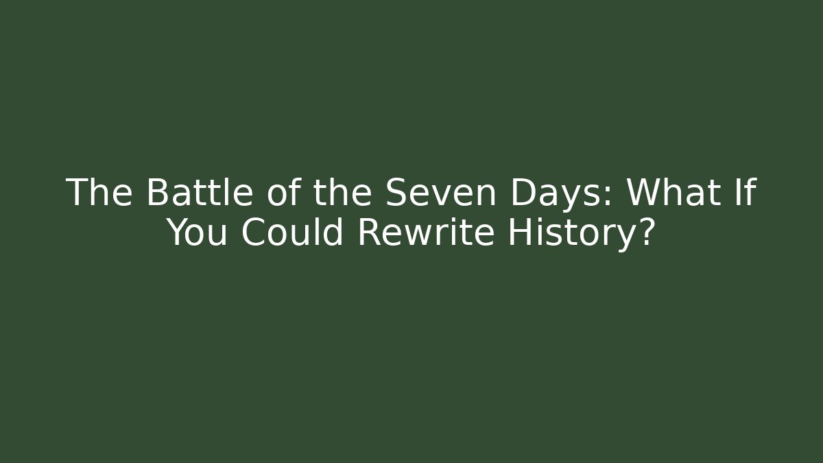 The Battle of the Seven Days: What If You Could Rewrite History?