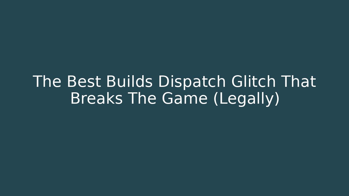 The Best Builds Dispatch Glitch That Breaks The Game (Legally)