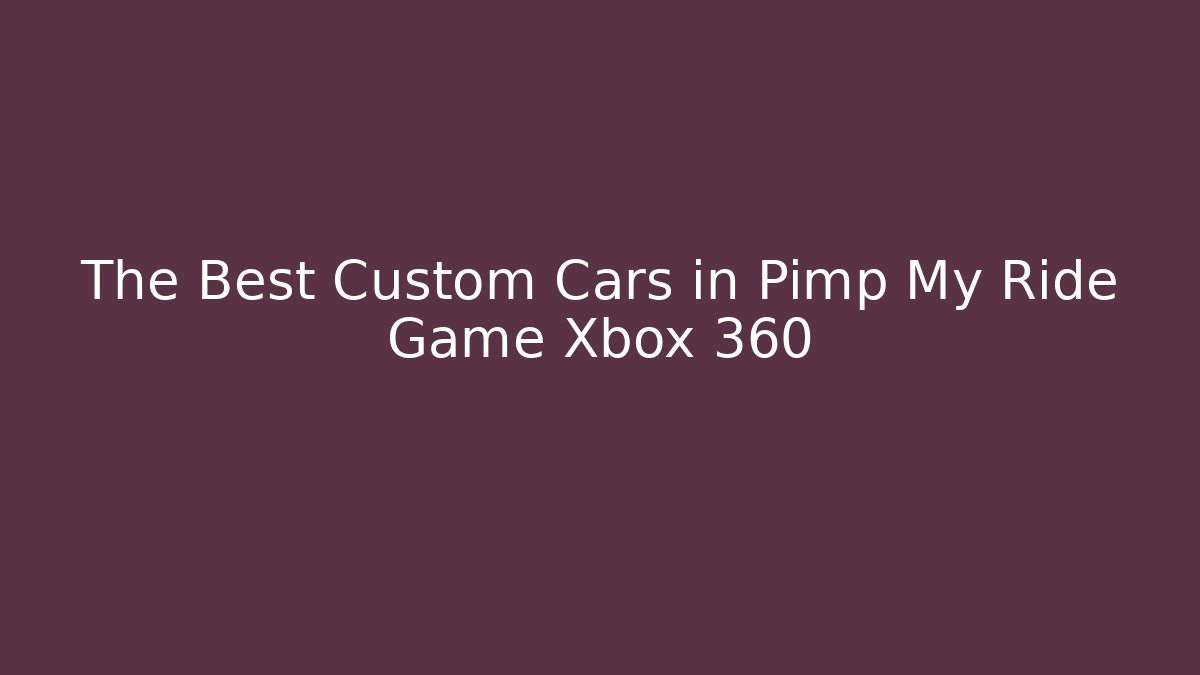 The Best Custom Cars in Pimp My Ride Game Xbox 360