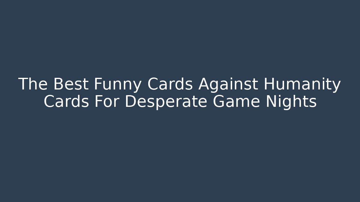 The Best Funny Cards Against Humanity Cards For Desperate Game Nights