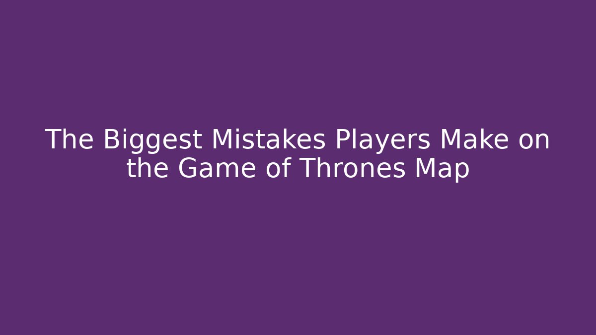 The Biggest Mistakes Players Make on the Game of Thrones Map