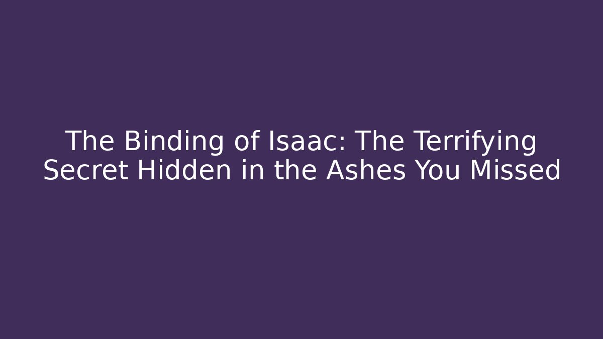 The Binding of Isaac: The Terrifying Secret Hidden in the Ashes You Missed