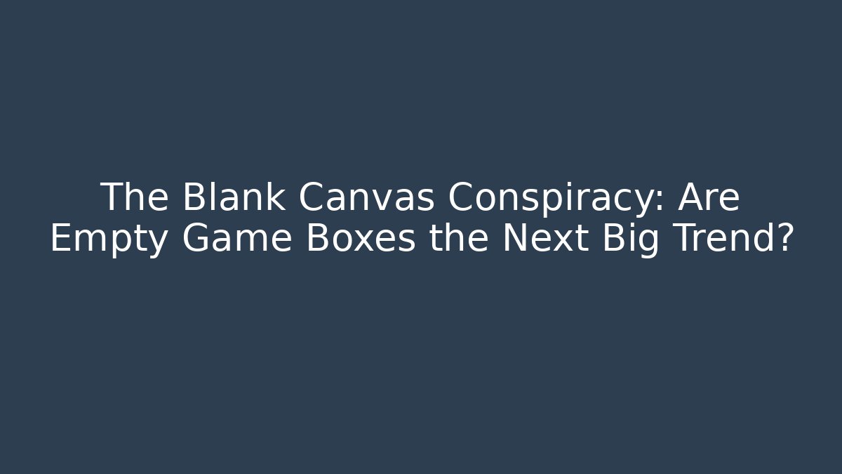 The Blank Canvas Conspiracy: Are Empty Game Boxes the Next Big Trend?