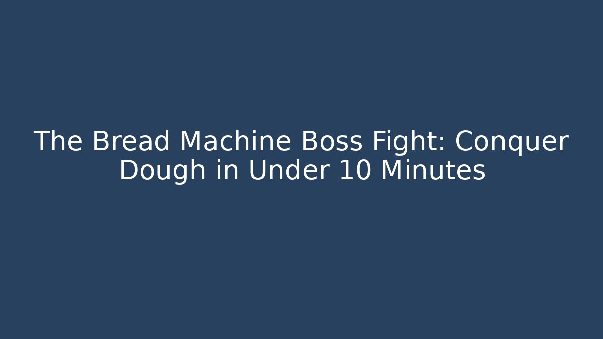 The Bread Machine Boss Fight: Conquer Dough in Under 10 Minutes