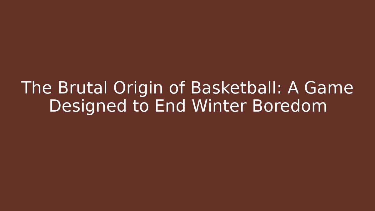 The Brutal Origin of Basketball: A Game Designed to End Winter Boredom