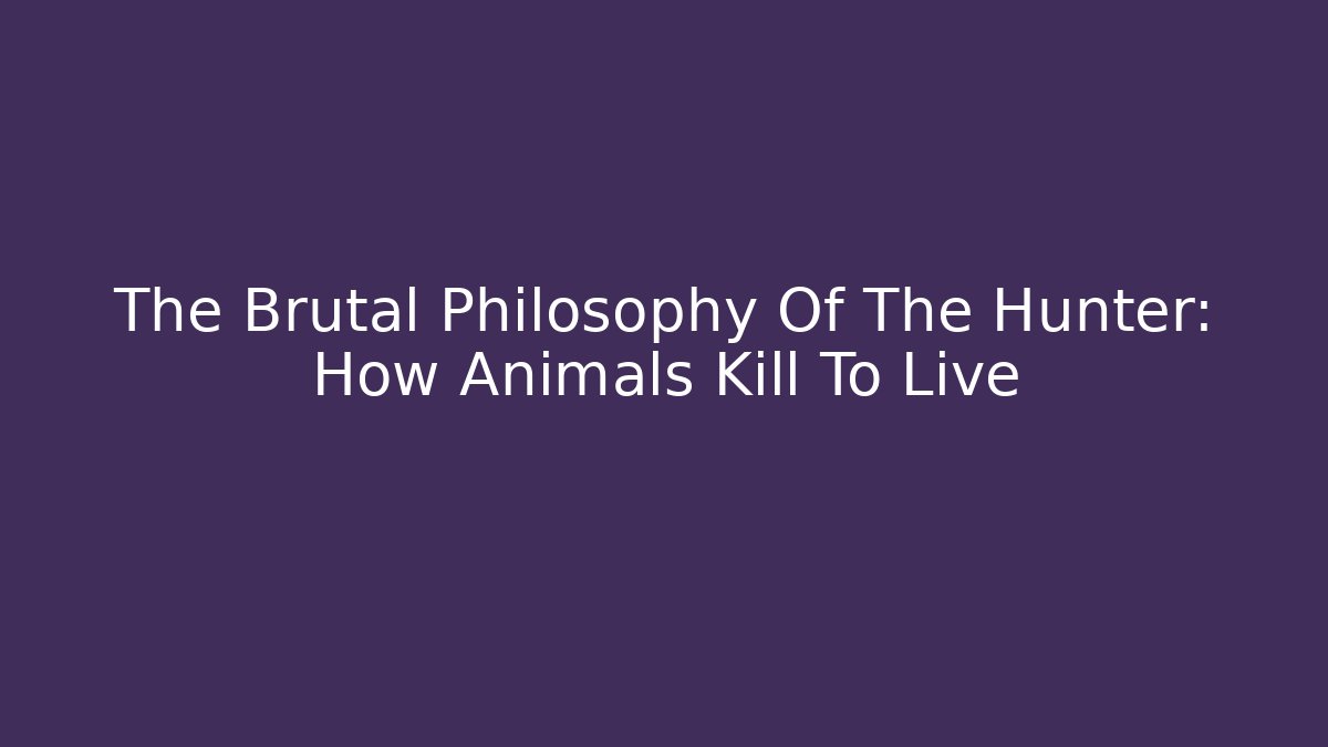 The Brutal Philosophy Of The Hunter: How Animals Kill To Live