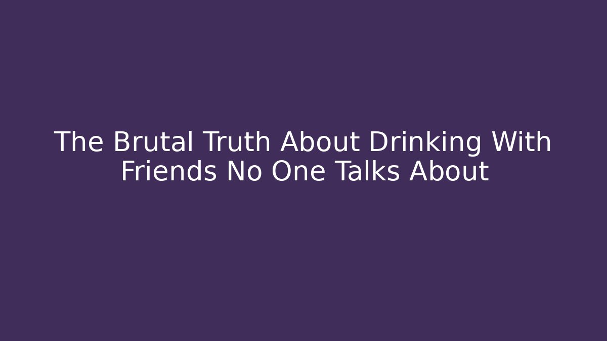 The Brutal Truth About Drinking With Friends No One Talks About