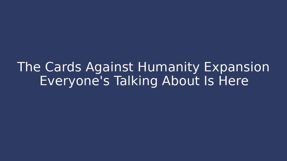 The Cards Against Humanity Expansion Everyone’s Talking About Is Here