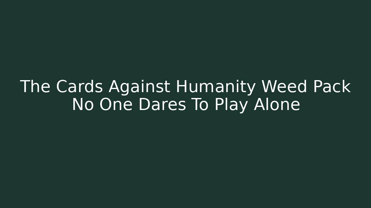 The Cards Against Humanity Weed Pack No One Dares To Play Alone
