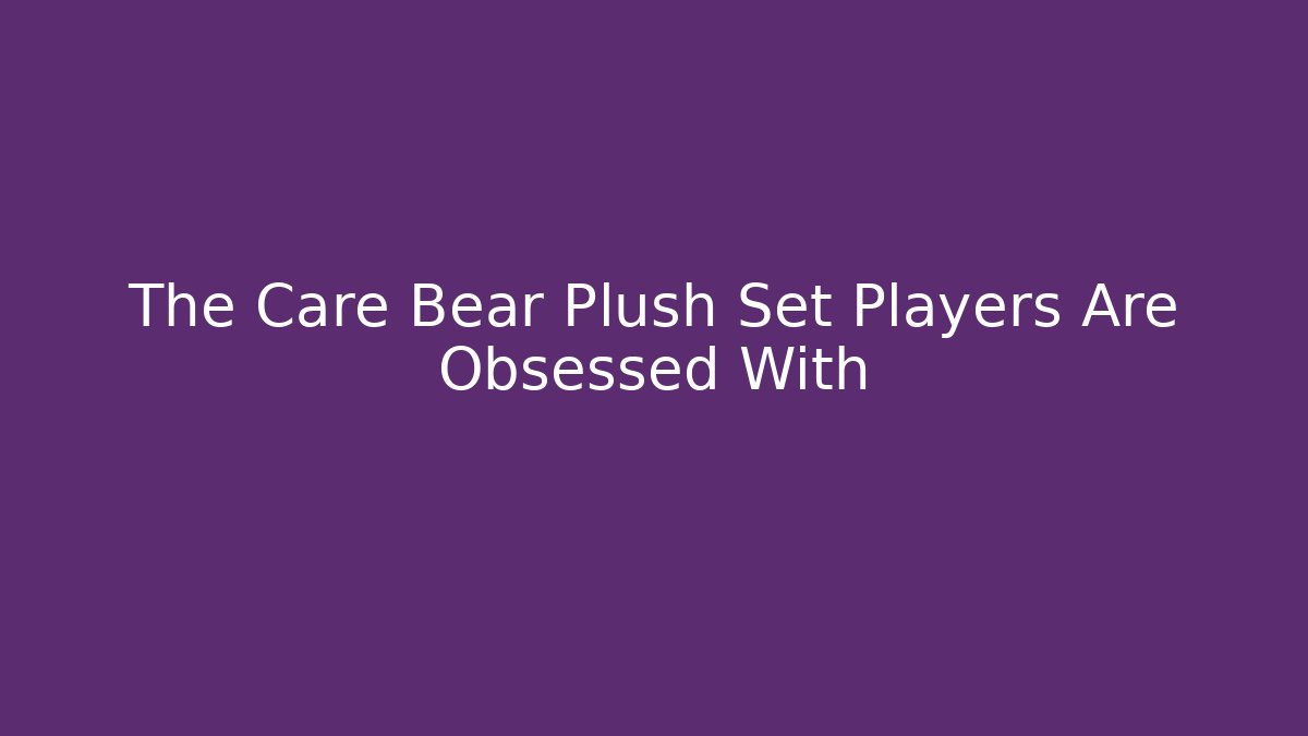 The Care Bear Plush Set Players Are Obsessed With
