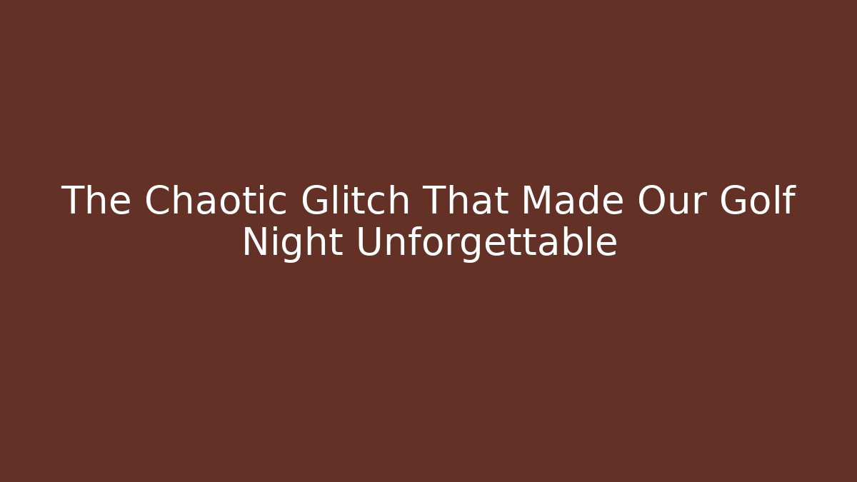 The Chaotic Glitch That Made Our Golf Night Unforgettable