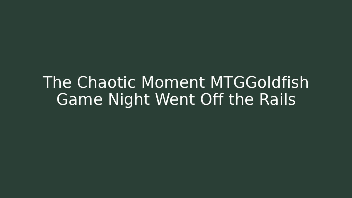 The Chaotic Moment MTGGoldfish Game Night Went Off the Rails
