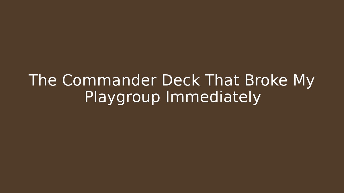 The Commander Deck That Broke My Playgroup Immediately