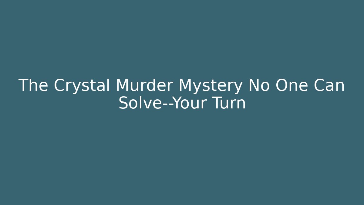 The Crystal Murder Mystery No One Can Solve—Your Turn