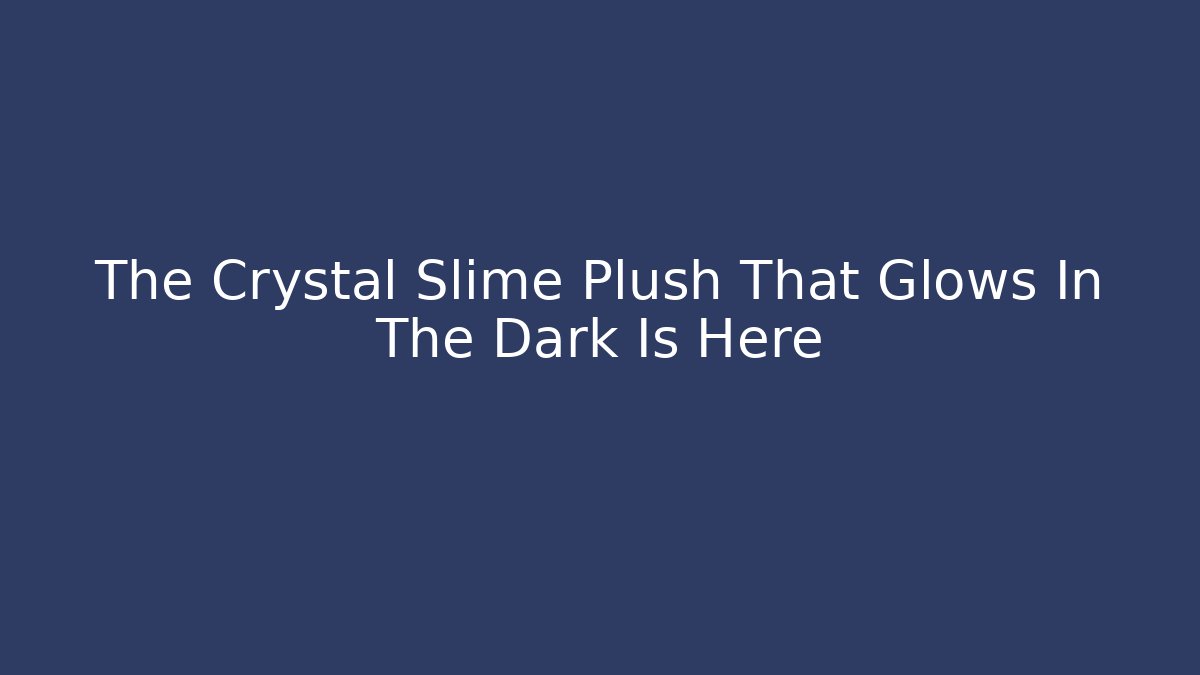The Crystal Slime Plush That Glows In The Dark Is Here