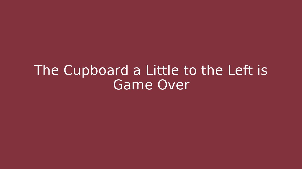 The Cupboard a Little to the Left is Game Over