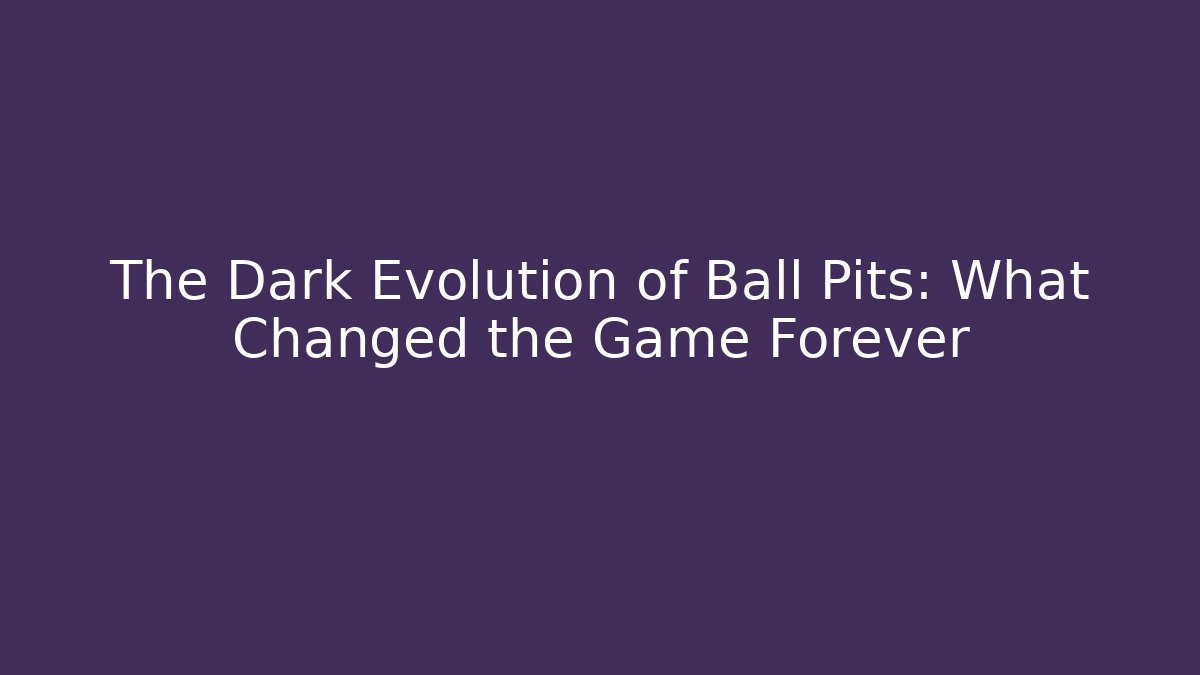 The Dark Evolution of Ball Pits: What Changed the Game Forever