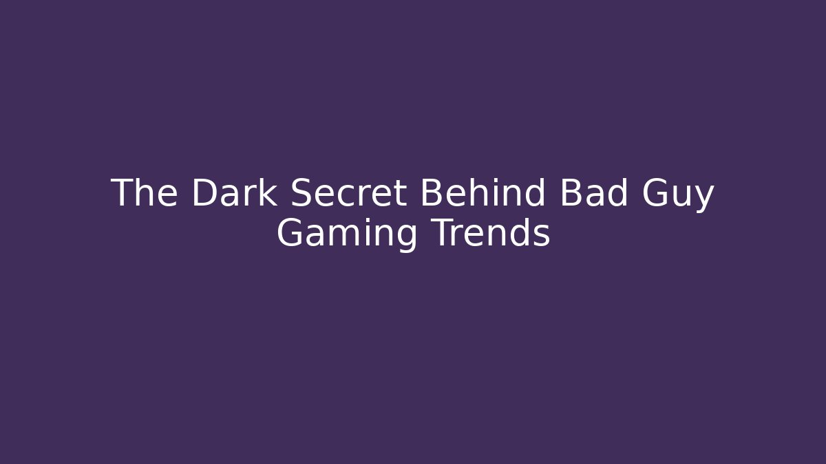 The Dark Secret Behind Bad Guy Gaming Trends