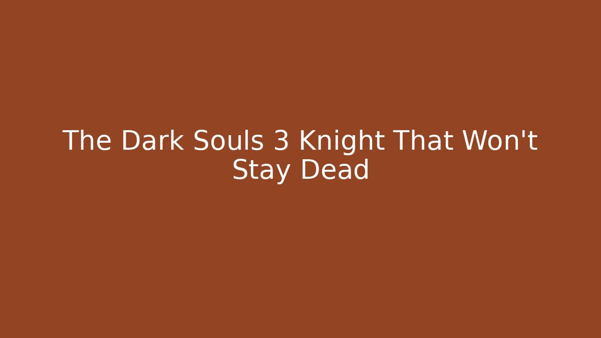 The Dark Souls 3 Knight That Won't Stay Dead
