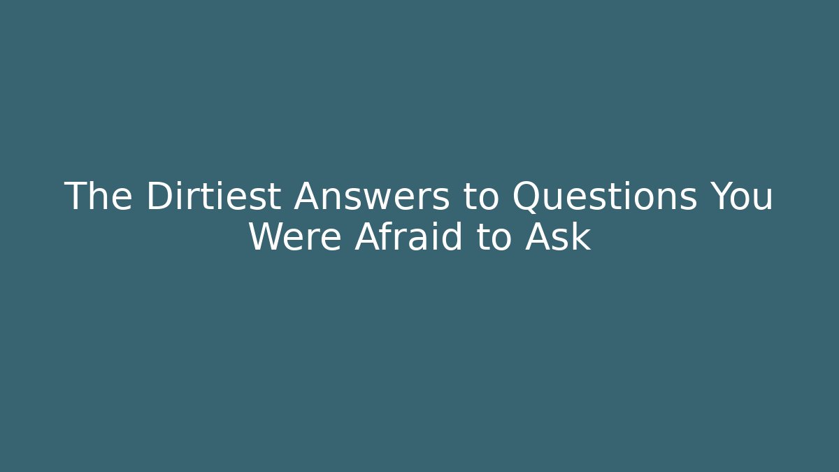 The Dirtiest Answers to Questions You Were Afraid to Ask